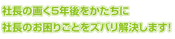 社長の画く５年後をかたちに。社長のお困りごとをズバリ解決します！